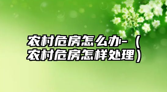 農村危房怎么辦-（農村危房怎樣處理）